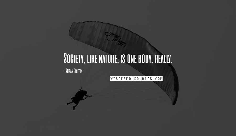 Susan Griffin Quotes: Society, like nature, is one body, really.