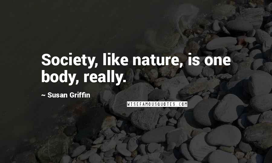 Susan Griffin Quotes: Society, like nature, is one body, really.