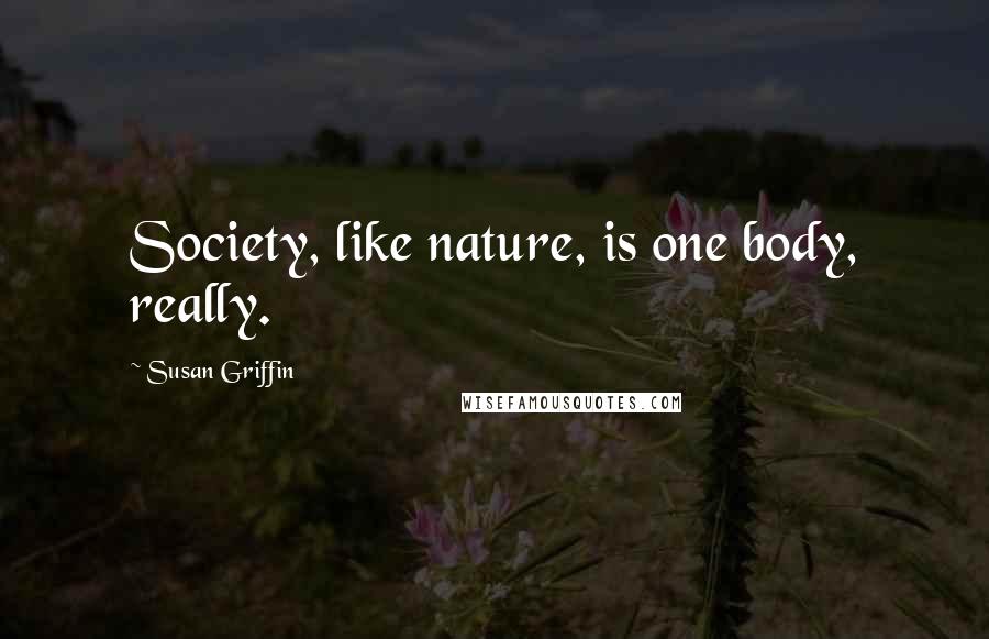 Susan Griffin Quotes: Society, like nature, is one body, really.