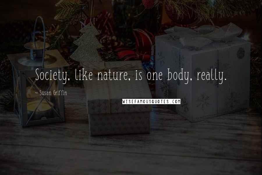 Susan Griffin Quotes: Society, like nature, is one body, really.