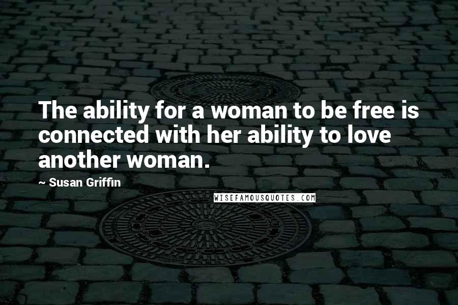 Susan Griffin Quotes: The ability for a woman to be free is connected with her ability to love another woman.