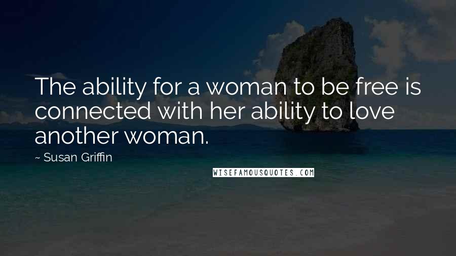 Susan Griffin Quotes: The ability for a woman to be free is connected with her ability to love another woman.