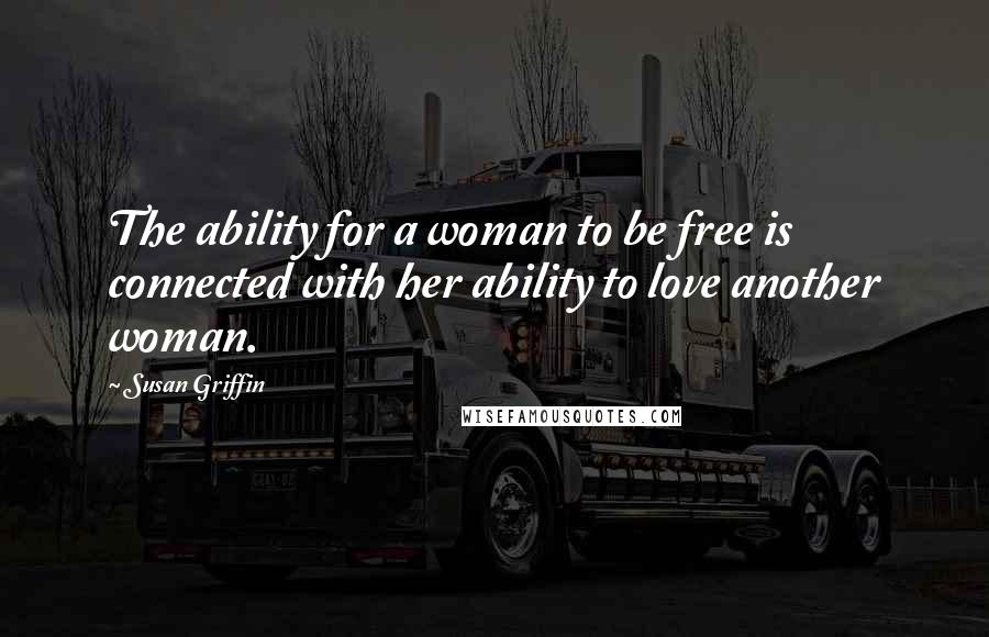 Susan Griffin Quotes: The ability for a woman to be free is connected with her ability to love another woman.