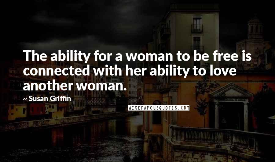 Susan Griffin Quotes: The ability for a woman to be free is connected with her ability to love another woman.