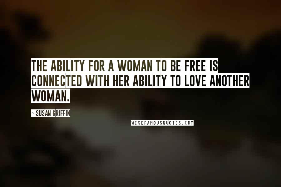 Susan Griffin Quotes: The ability for a woman to be free is connected with her ability to love another woman.