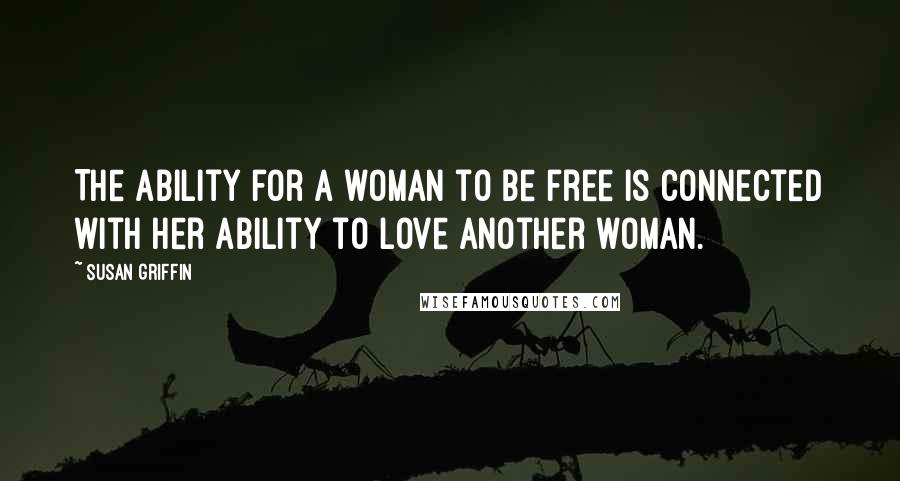 Susan Griffin Quotes: The ability for a woman to be free is connected with her ability to love another woman.