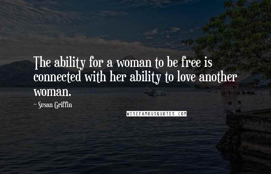 Susan Griffin Quotes: The ability for a woman to be free is connected with her ability to love another woman.