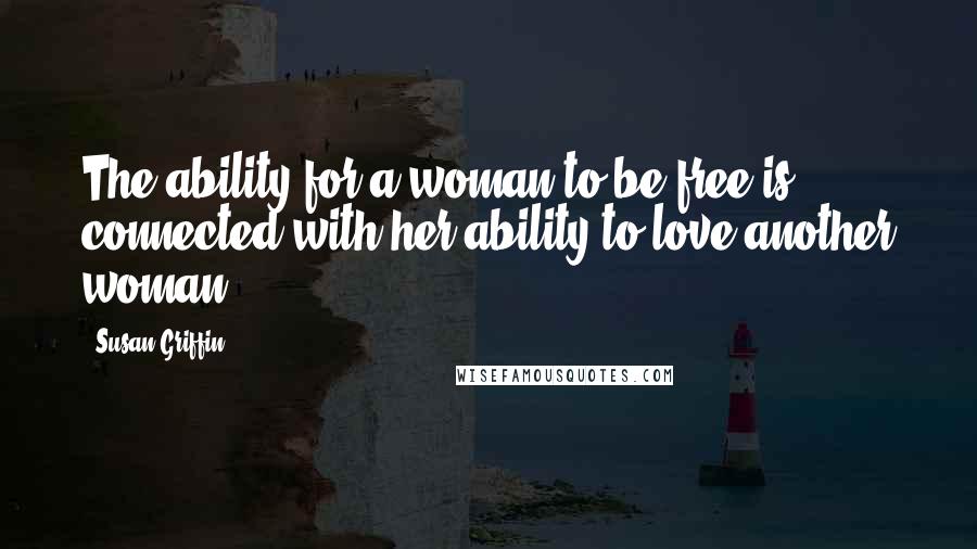 Susan Griffin Quotes: The ability for a woman to be free is connected with her ability to love another woman.