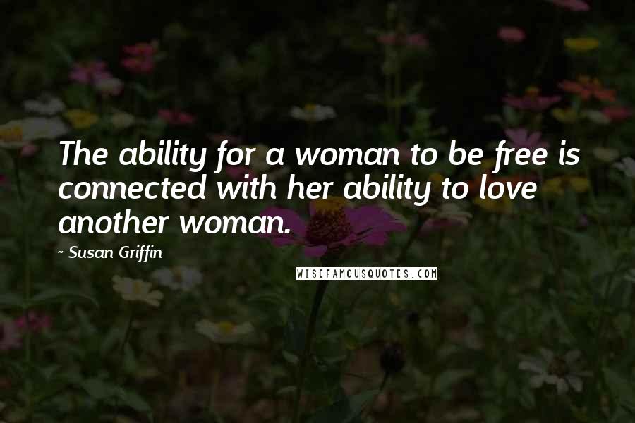 Susan Griffin Quotes: The ability for a woman to be free is connected with her ability to love another woman.