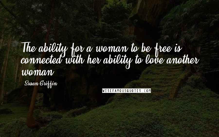 Susan Griffin Quotes: The ability for a woman to be free is connected with her ability to love another woman.