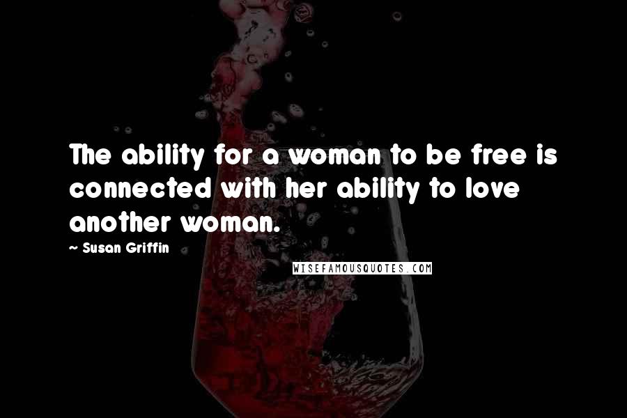 Susan Griffin Quotes: The ability for a woman to be free is connected with her ability to love another woman.