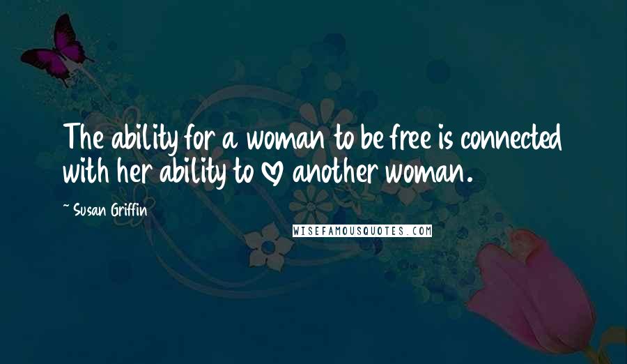 Susan Griffin Quotes: The ability for a woman to be free is connected with her ability to love another woman.