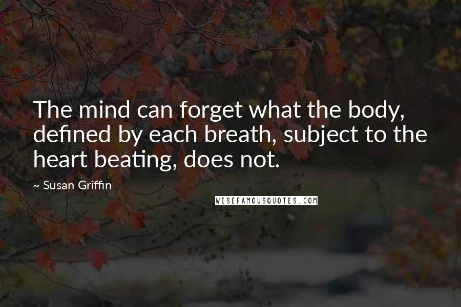 Susan Griffin Quotes: The mind can forget what the body, defined by each breath, subject to the heart beating, does not.