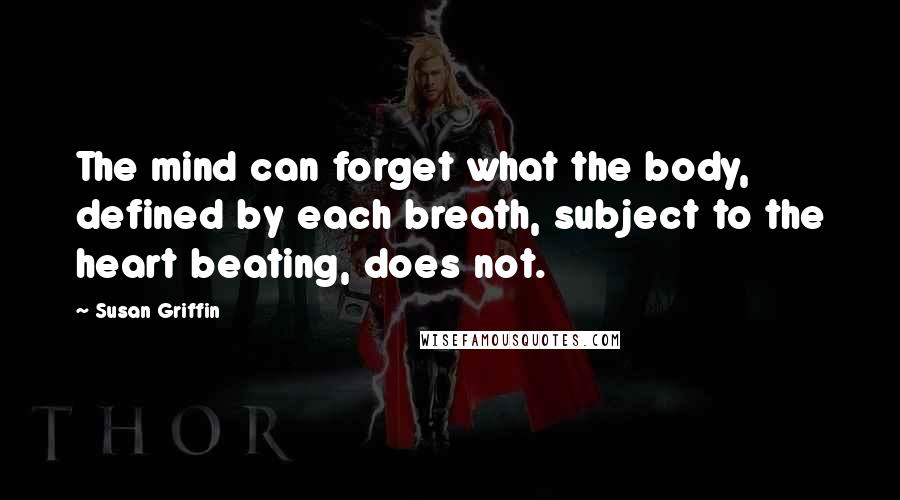 Susan Griffin Quotes: The mind can forget what the body, defined by each breath, subject to the heart beating, does not.