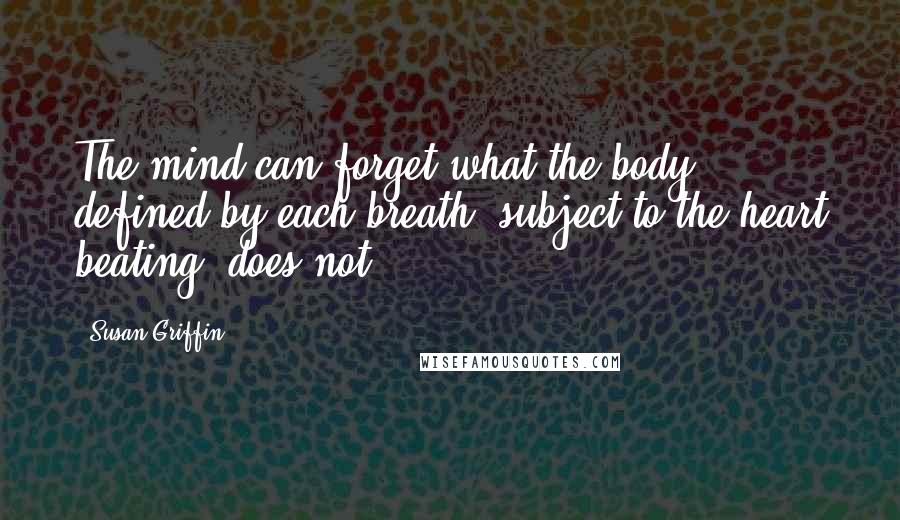 Susan Griffin Quotes: The mind can forget what the body, defined by each breath, subject to the heart beating, does not.