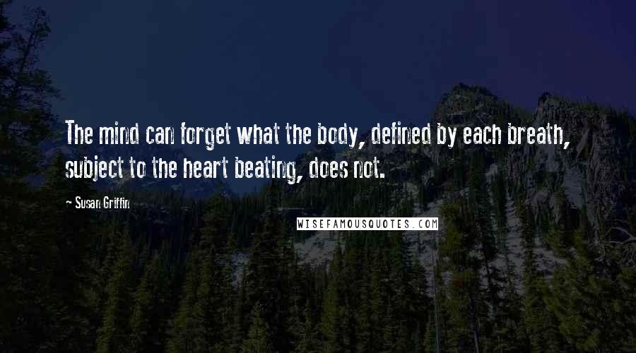Susan Griffin Quotes: The mind can forget what the body, defined by each breath, subject to the heart beating, does not.