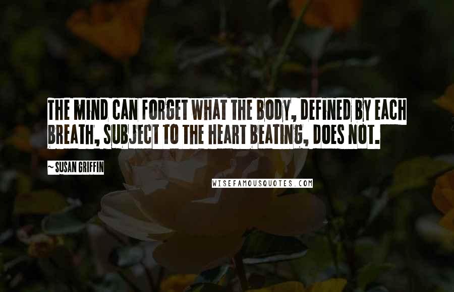 Susan Griffin Quotes: The mind can forget what the body, defined by each breath, subject to the heart beating, does not.