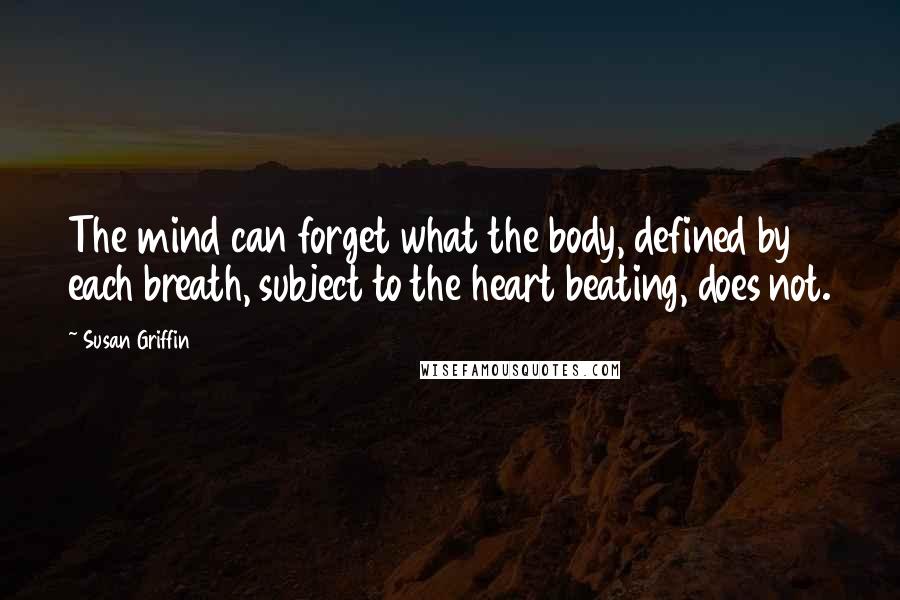 Susan Griffin Quotes: The mind can forget what the body, defined by each breath, subject to the heart beating, does not.