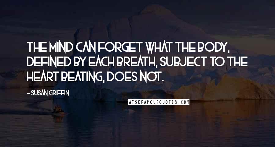 Susan Griffin Quotes: The mind can forget what the body, defined by each breath, subject to the heart beating, does not.