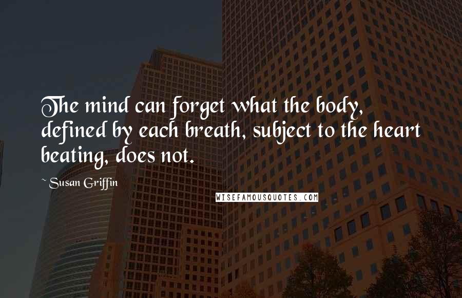 Susan Griffin Quotes: The mind can forget what the body, defined by each breath, subject to the heart beating, does not.
