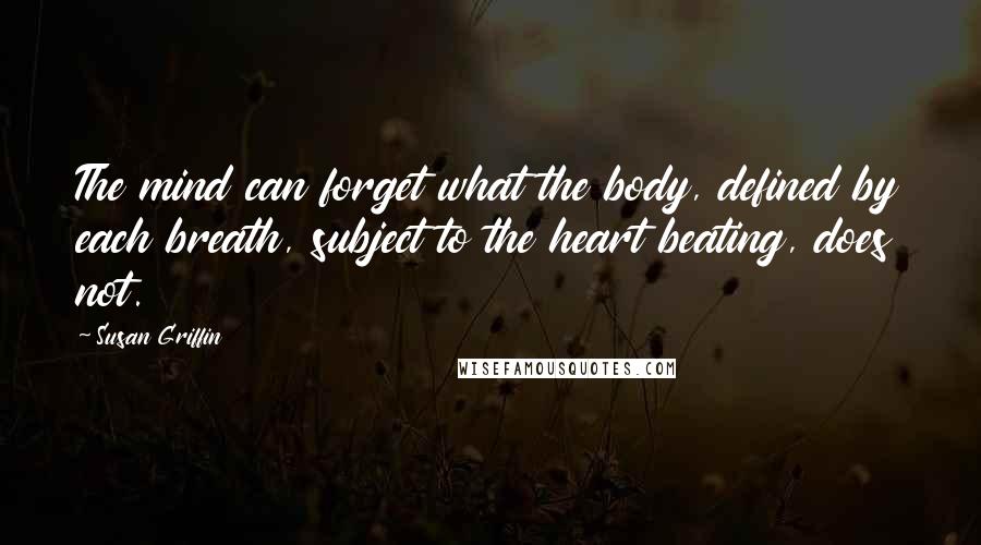 Susan Griffin Quotes: The mind can forget what the body, defined by each breath, subject to the heart beating, does not.