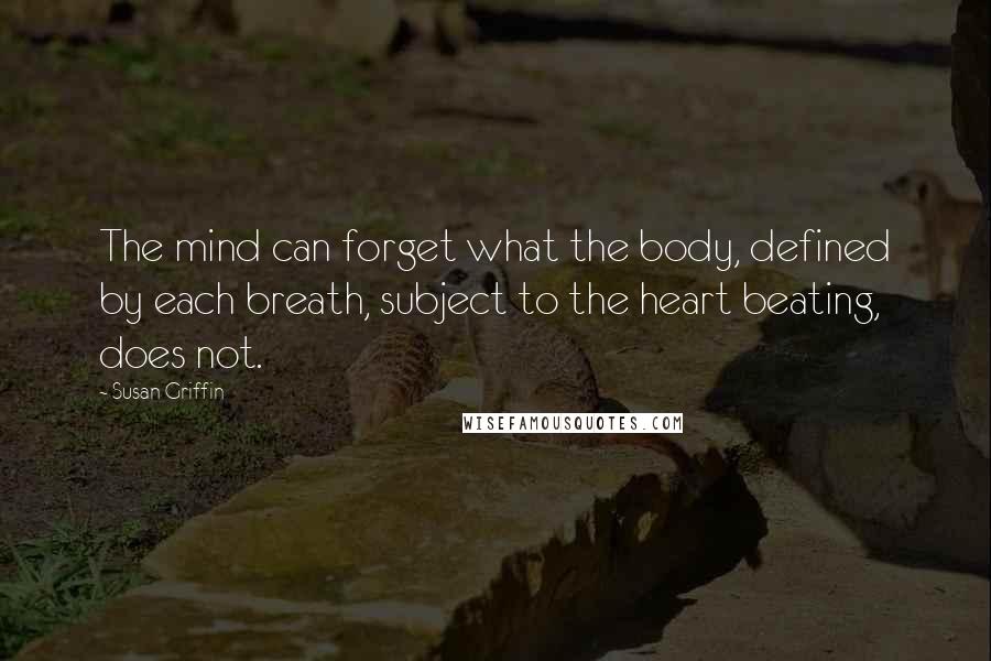 Susan Griffin Quotes: The mind can forget what the body, defined by each breath, subject to the heart beating, does not.