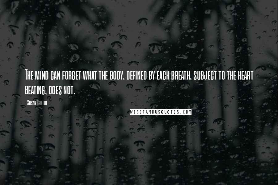 Susan Griffin Quotes: The mind can forget what the body, defined by each breath, subject to the heart beating, does not.