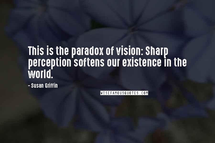Susan Griffin Quotes: This is the paradox of vision: Sharp perception softens our existence in the world.