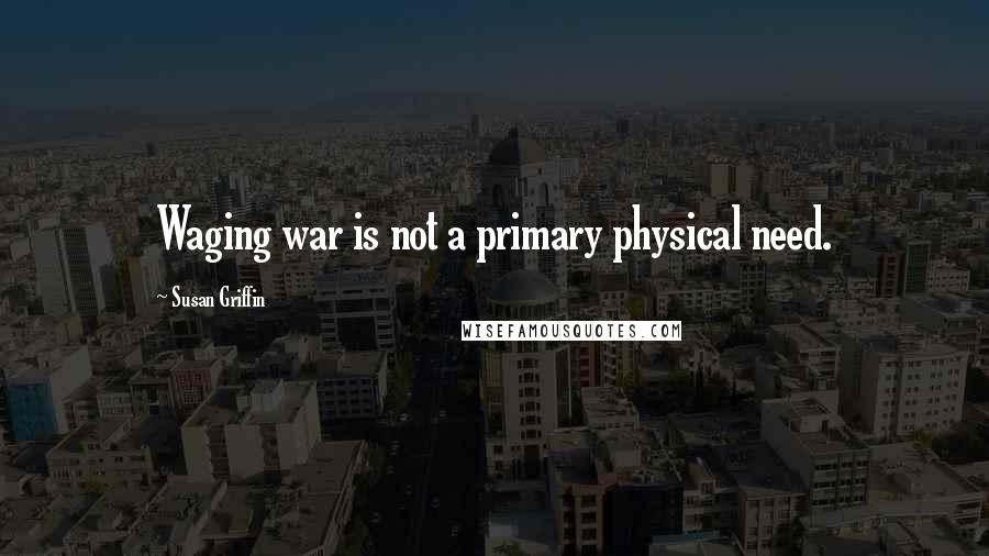Susan Griffin Quotes: Waging war is not a primary physical need.