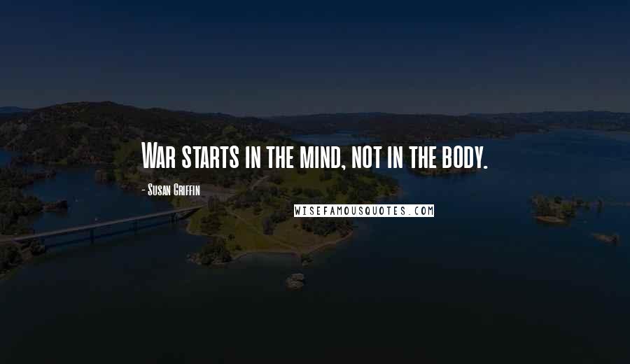 Susan Griffin Quotes: War starts in the mind, not in the body.