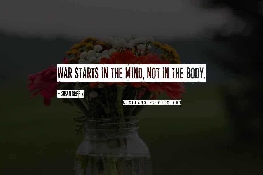 Susan Griffin Quotes: War starts in the mind, not in the body.