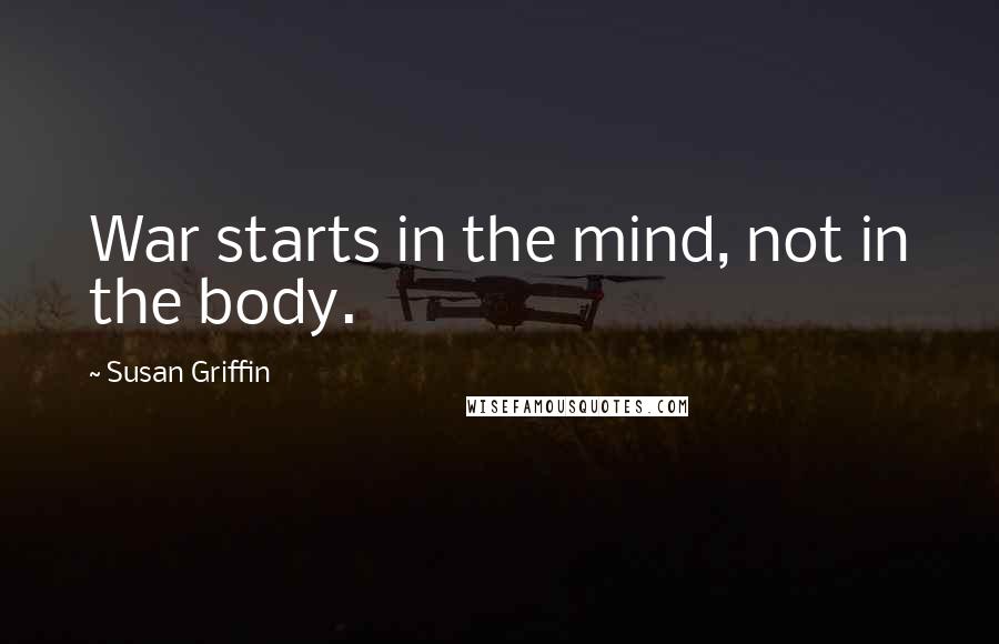 Susan Griffin Quotes: War starts in the mind, not in the body.