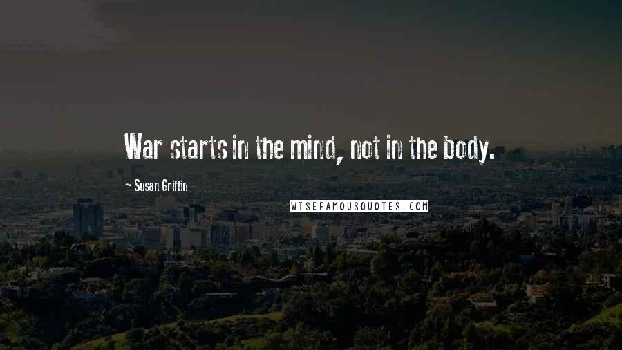 Susan Griffin Quotes: War starts in the mind, not in the body.