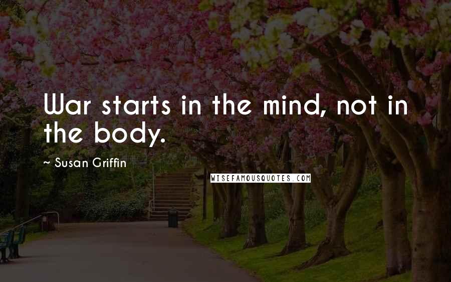 Susan Griffin Quotes: War starts in the mind, not in the body.