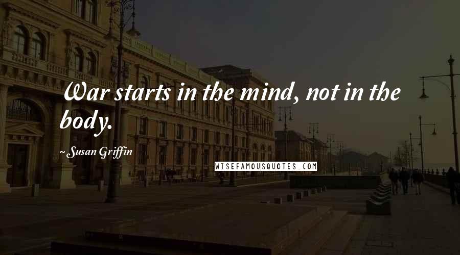 Susan Griffin Quotes: War starts in the mind, not in the body.