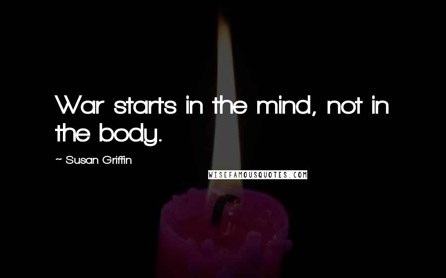 Susan Griffin Quotes: War starts in the mind, not in the body.