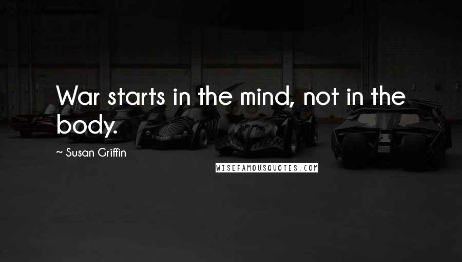 Susan Griffin Quotes: War starts in the mind, not in the body.