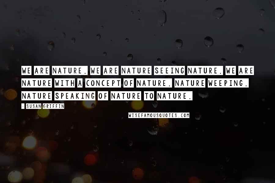 Susan Griffin Quotes: We are nature. We are nature seeing nature. We are nature with a concept of nature. Nature weeping. Nature speaking of nature to nature.