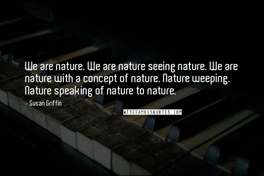Susan Griffin Quotes: We are nature. We are nature seeing nature. We are nature with a concept of nature. Nature weeping. Nature speaking of nature to nature.