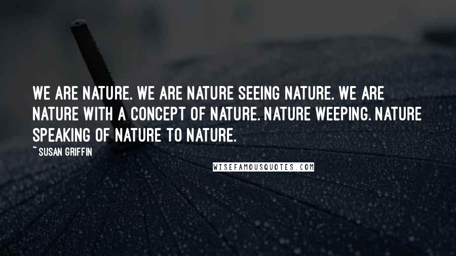 Susan Griffin Quotes: We are nature. We are nature seeing nature. We are nature with a concept of nature. Nature weeping. Nature speaking of nature to nature.