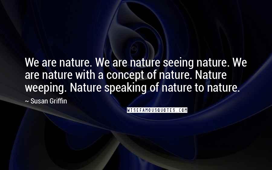 Susan Griffin Quotes: We are nature. We are nature seeing nature. We are nature with a concept of nature. Nature weeping. Nature speaking of nature to nature.
