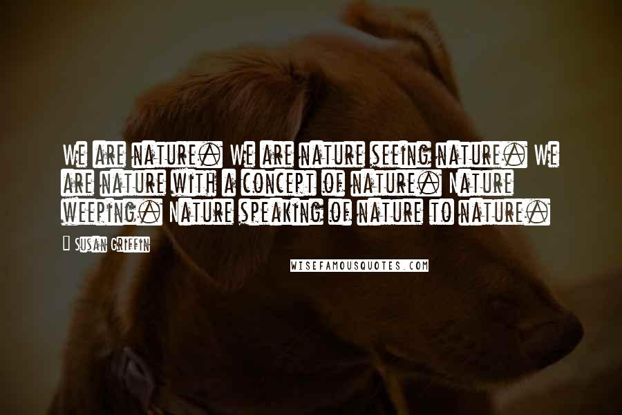 Susan Griffin Quotes: We are nature. We are nature seeing nature. We are nature with a concept of nature. Nature weeping. Nature speaking of nature to nature.