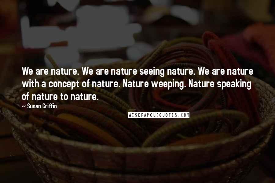 Susan Griffin Quotes: We are nature. We are nature seeing nature. We are nature with a concept of nature. Nature weeping. Nature speaking of nature to nature.