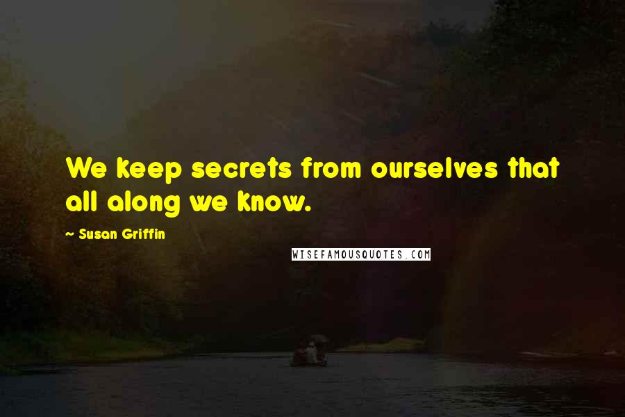 Susan Griffin Quotes: We keep secrets from ourselves that all along we know.