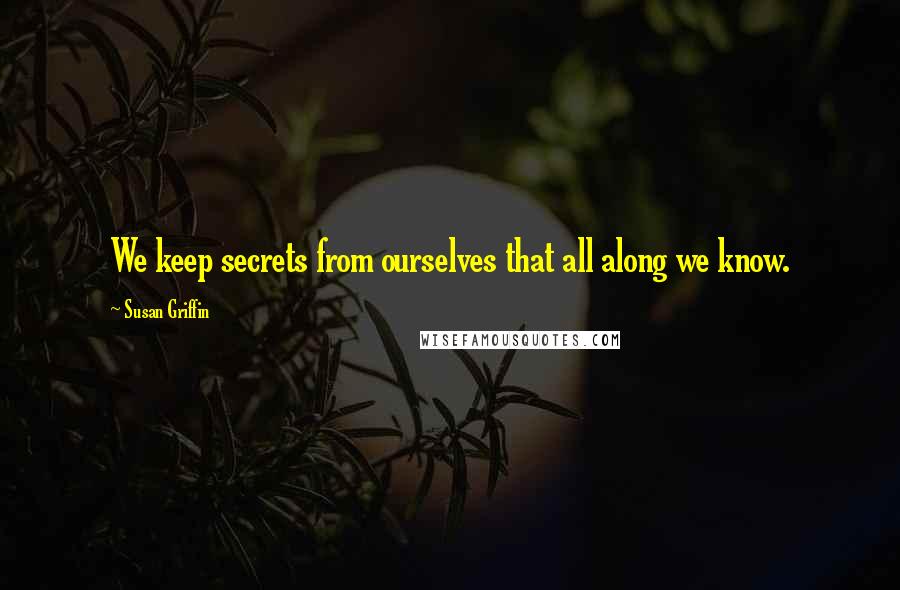 Susan Griffin Quotes: We keep secrets from ourselves that all along we know.