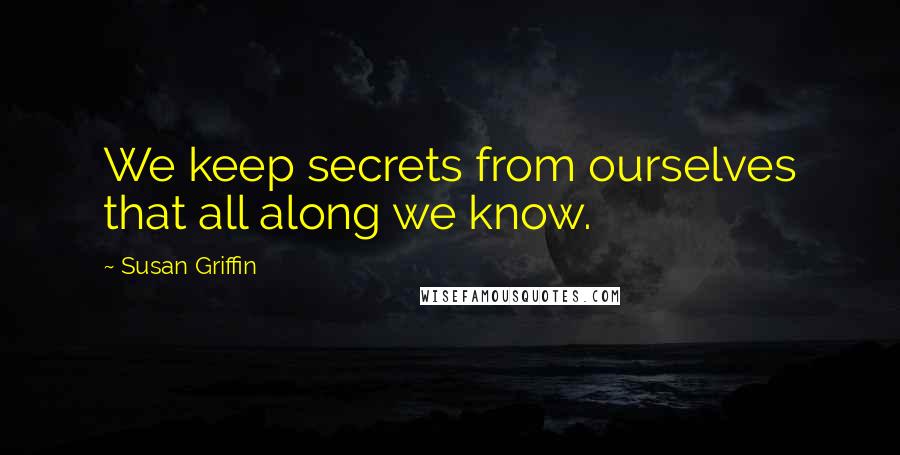 Susan Griffin Quotes: We keep secrets from ourselves that all along we know.