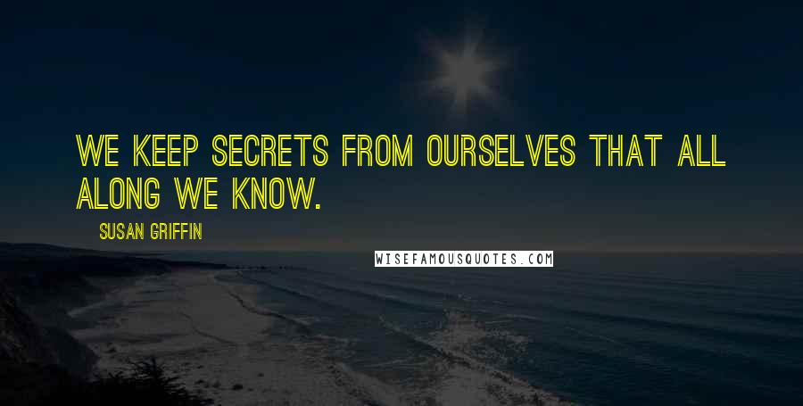 Susan Griffin Quotes: We keep secrets from ourselves that all along we know.