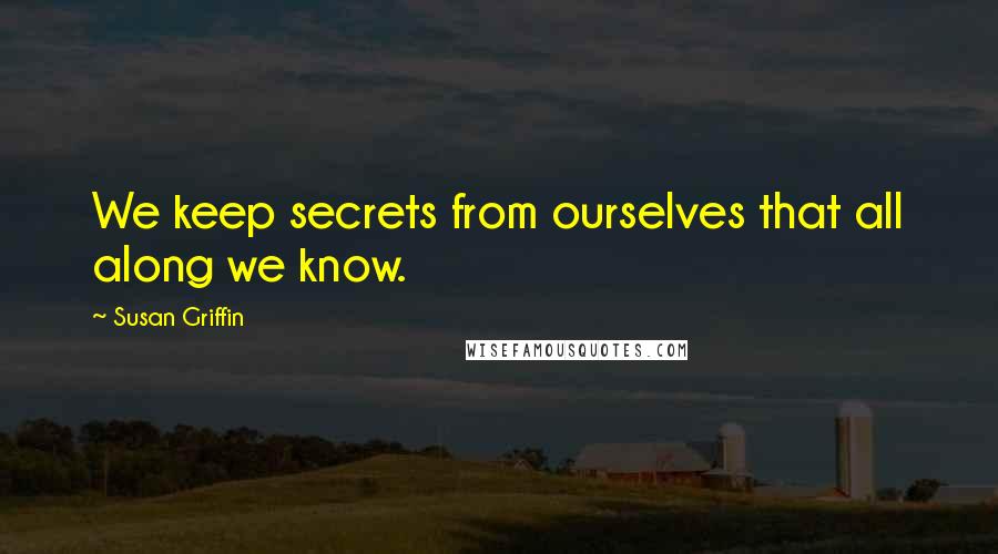 Susan Griffin Quotes: We keep secrets from ourselves that all along we know.