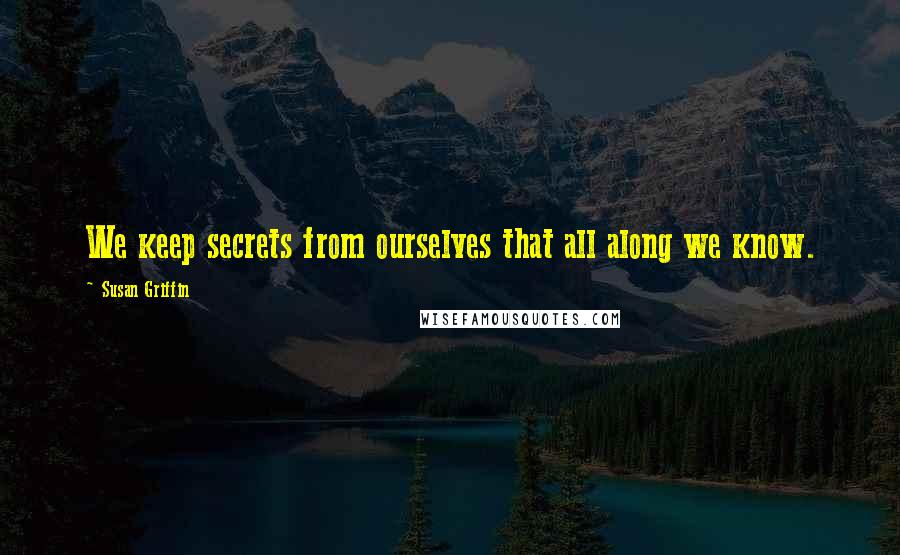 Susan Griffin Quotes: We keep secrets from ourselves that all along we know.