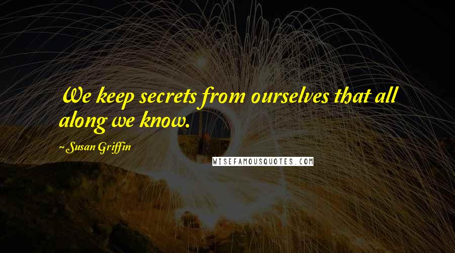 Susan Griffin Quotes: We keep secrets from ourselves that all along we know.